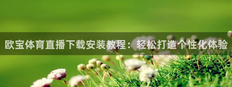 欧宝体育直播下载安装教程：轻松打造个性化体验